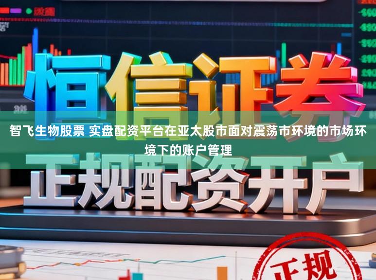 智飞生物股票 实盘配资平台在亚太股市面对震荡市环境的市场环境下的账户管理