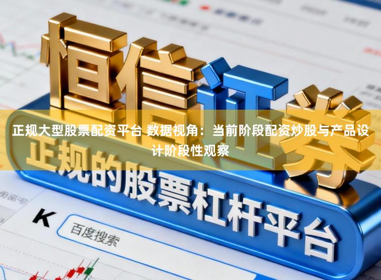 正规大型股票配资平台 数据视角:当前阶段配资炒股与产品设计阶段性观察