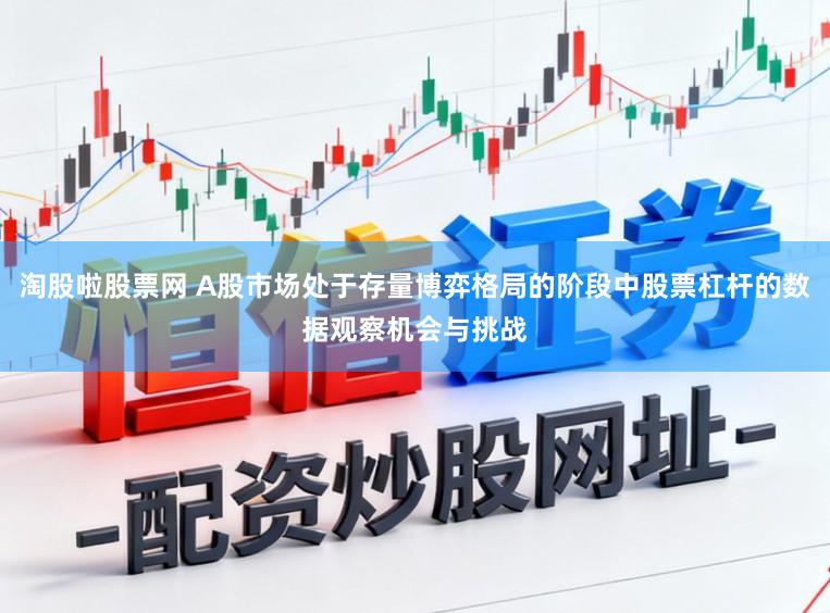 淘股啦股票网 A股市场处于存量博弈格局的阶段中股票杠杆的数据观察机会与挑战