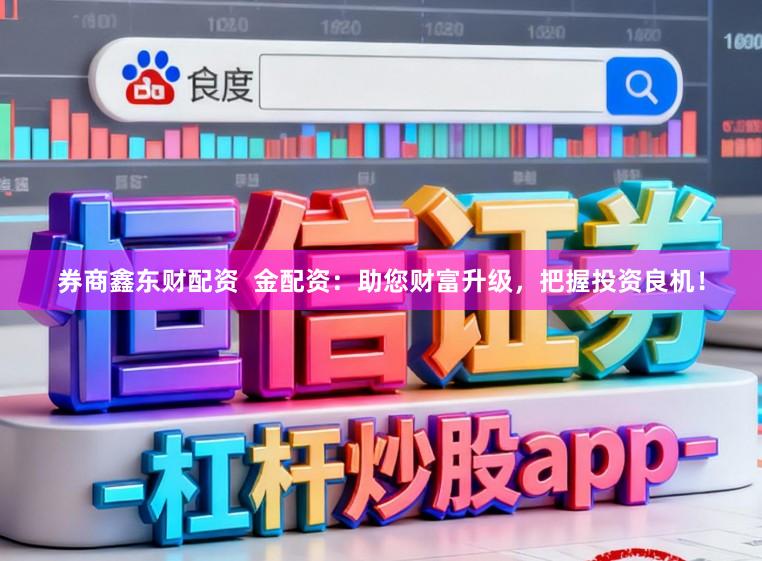 券商鑫东财配资  金配资：助您财富升级，把握投资良机！