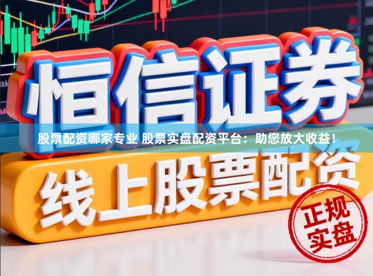 股票配资哪家专业 股票实盘配资平台：助您放大收益！