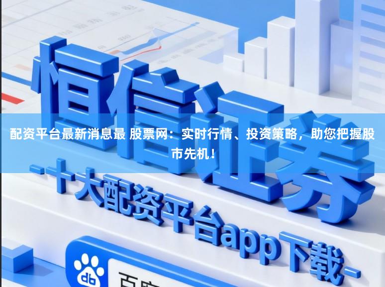 配资平台最新消息最 股票网：实时行情、投资策略，助您把握股市先机！