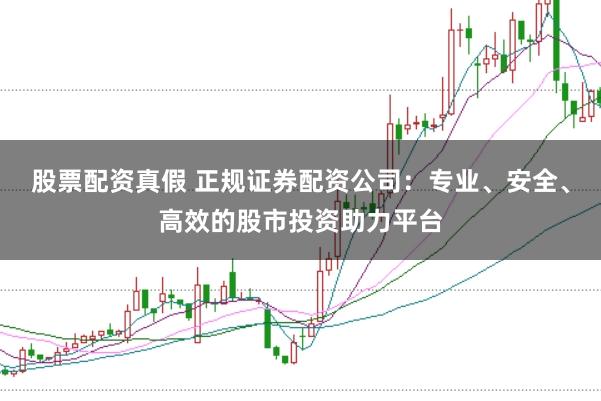 股票配资真假 正规证券配资公司：专业、安全、高效的股市投资助力平台