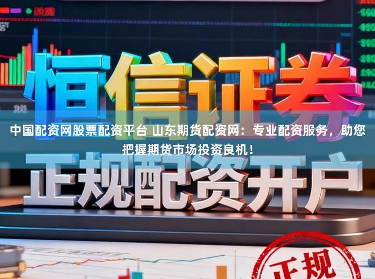 中国配资网股票配资平台 山东期货配资网：专业配资服务，助您把握期货市场投资良机！