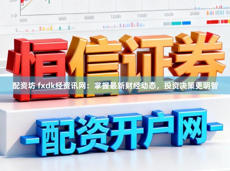 配资坊 fxdk经资讯网：掌握最新财经动态，投资决策更明智