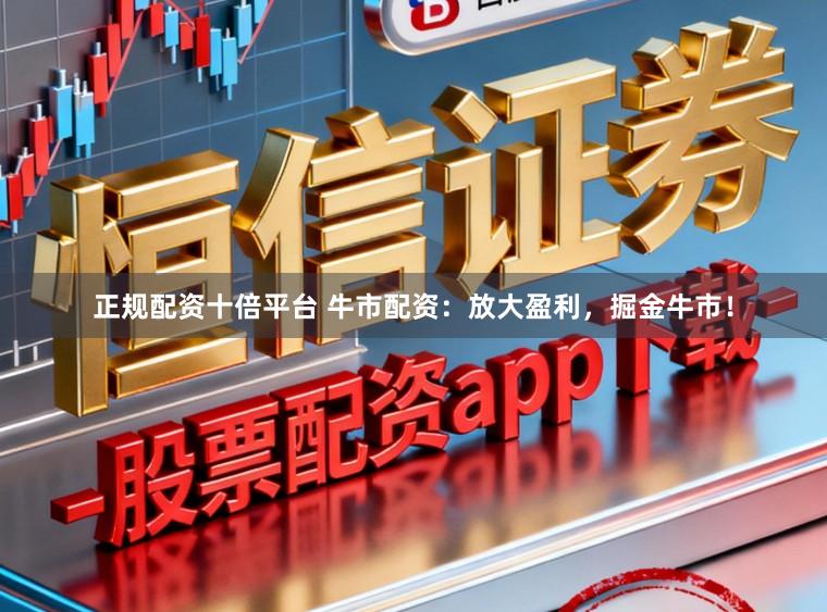 正规配资十倍平台 牛市配资：放大盈利，掘金牛市！