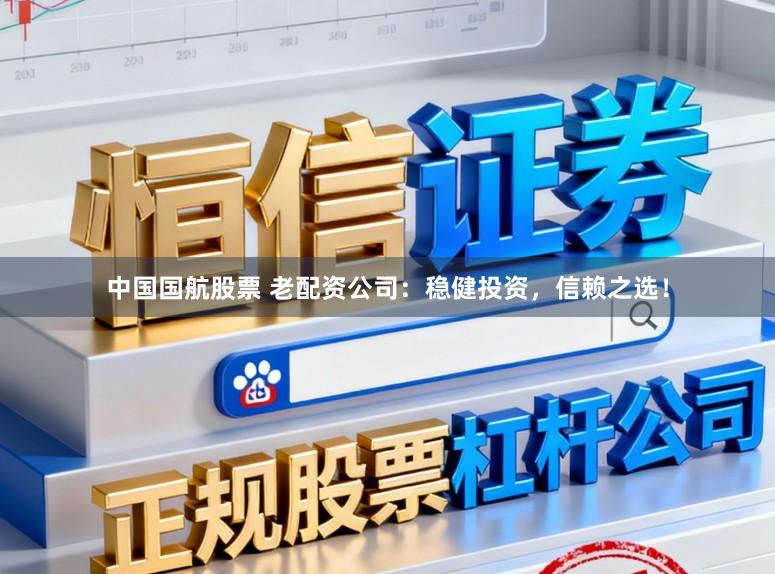 中国国航股票 老配资公司：稳健投资，信赖之选！