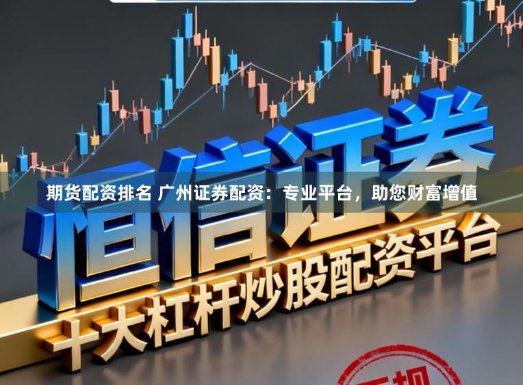 期货配资排名 广州证券配资：专业平台，助您财富增值