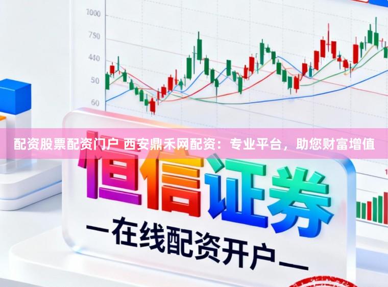 配资股票配资门户 西安鼎禾网配资：专业平台，助您财富增值